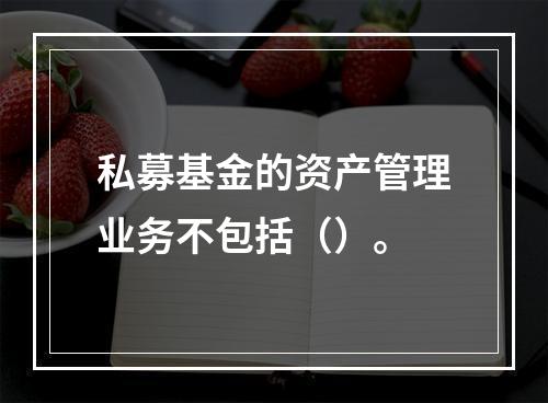 私募基金的资产管理业务不包括（）。