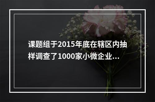 课题组于2015年底在辖区内抽样调查了1000家小微企业的经