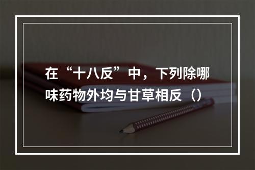 在“十八反”中，下列除哪味药物外均与甘草相反（）