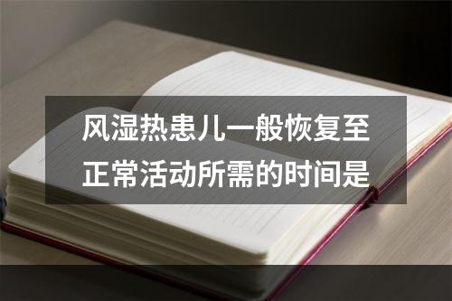 风湿热患儿一般恢复至正常活动所需的时间是