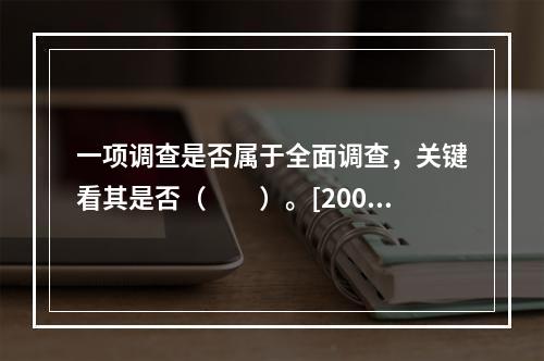 一项调查是否属于全面调查，关键看其是否（　　）。[2008年