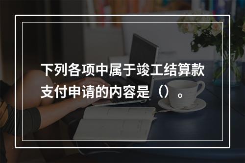 下列各项中属于竣工结算款支付申请的内容是（）。