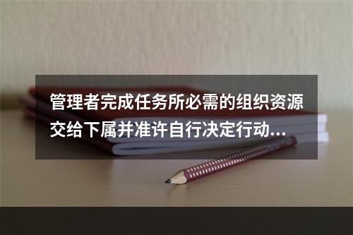 管理者完成任务所必需的组织资源交给下属并准许自行决定行动方案