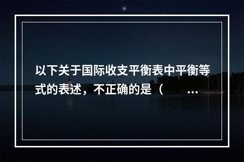 以下关于国际收支平衡表中平衡等式的表述，不正确的是（　　）。