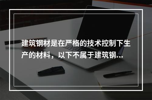 建筑钢材是在严格的技术控制下生产的材料，以下不属于建筑钢材的