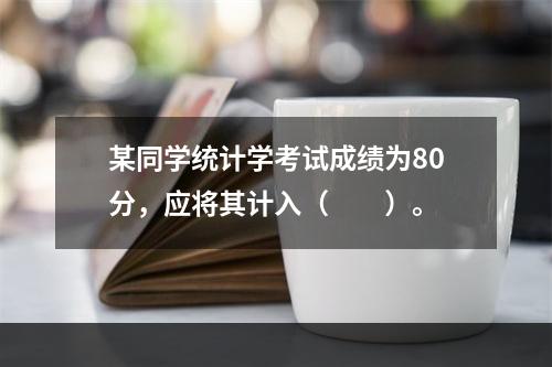 某同学统计学考试成绩为80分，应将其计入（　　）。