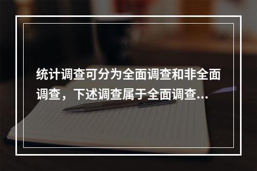 统计调查可分为全面调查和非全面调查，下述调查属于全面调查的是