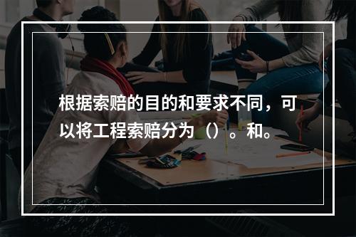 根据索赔的目的和要求不同，可以将工程索赔分为（）。和。