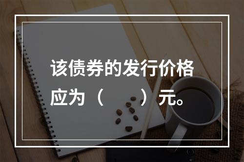 该债券的发行价格应为（　　）元。