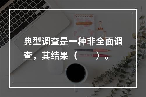 典型调查是一种非全面调查，其结果（　　）。