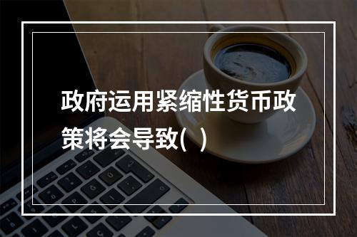 政府运用紧缩性货币政策将会导致(  )