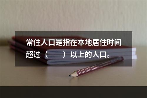 常住人口是指在本地居住时间超过（　　）以上的人口。