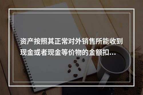 资产按照其正常对外销售所能收到现金或者现金等价物的金额扣减该