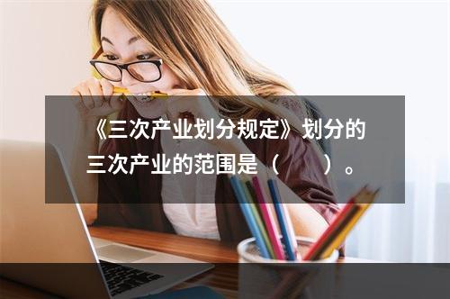 《三次产业划分规定》划分的三次产业的范围是（　　）。