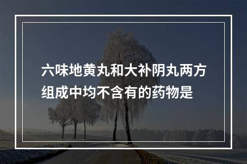 六味地黄丸和大补阴丸两方组成中均不含有的药物是