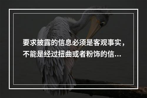 要求披露的信息必须是客观事实，不能是经过扭曲或者粉饰的信息是