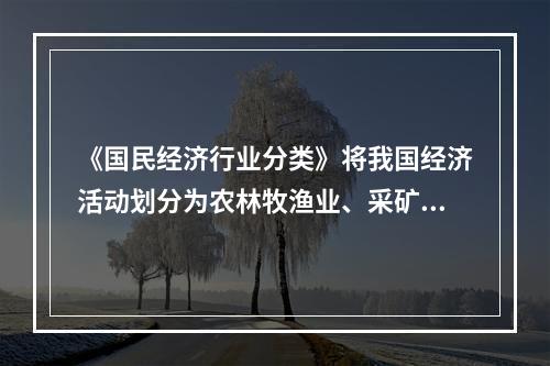 《国民经济行业分类》将我国经济活动划分为农林牧渔业、采矿业