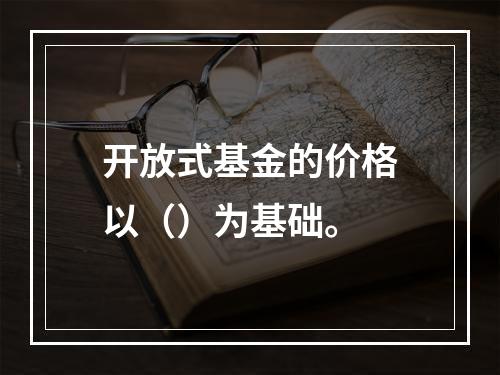 开放式基金的价格以（）为基础。