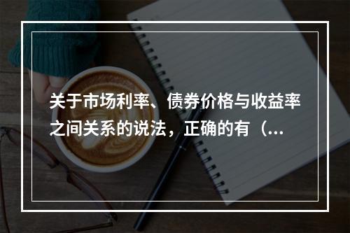 关于市场利率、债券价格与收益率之间关系的说法，正确的有（　　