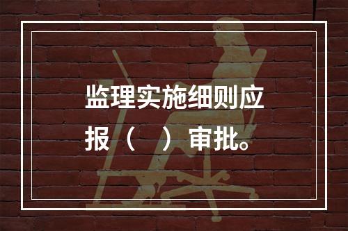 监理实施细则应报（　）审批。