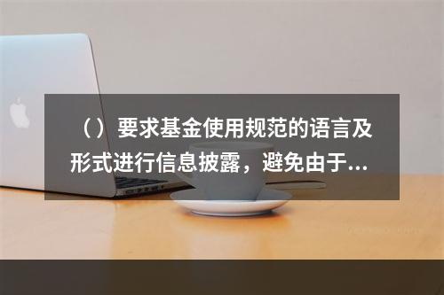 （ ）要求基金使用规范的语言及形式进行信息披露，避免由于内容