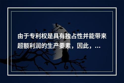 由于专利权是具有独占性并能带来超额利润的生产要素，因此，专利