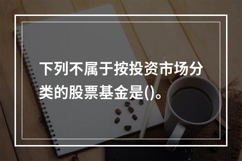 下列不属于按投资市场分类的股票基金是()。