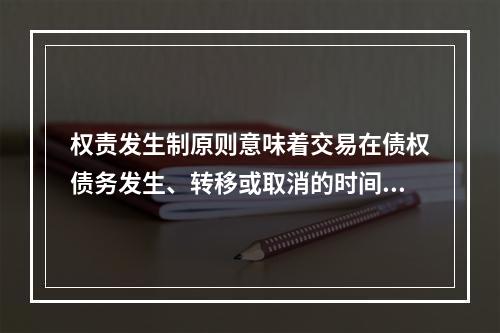 权责发生制原则意味着交易在债权债务发生、转移或取消的时间记录