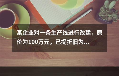 某企业对一条生产线进行改建，原价为100万元，已提折旧为40