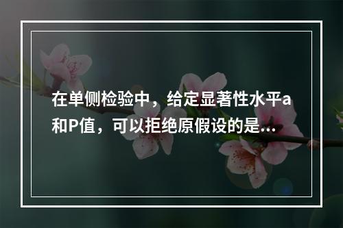 在单侧检验中，给定显著性水平a和P值，可以拒绝原假设的是(