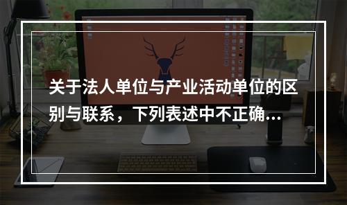 关于法人单位与产业活动单位的区别与联系，下列表述中不正确的