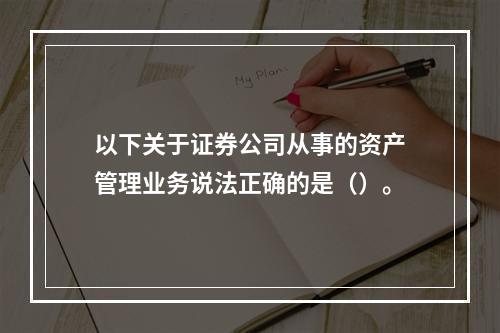 以下关于证券公司从事的资产管理业务说法正确的是（）。