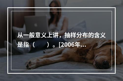 从一般意义上讲，抽样分布的含义是指（　　）。[2006年中级