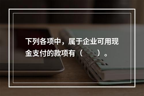 下列各项中，属于企业可用现金支付的款项有（　　）。