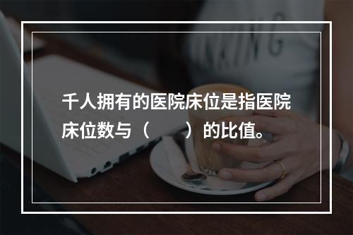 千人拥有的医院床位是指医院床位数与（　　）的比值。