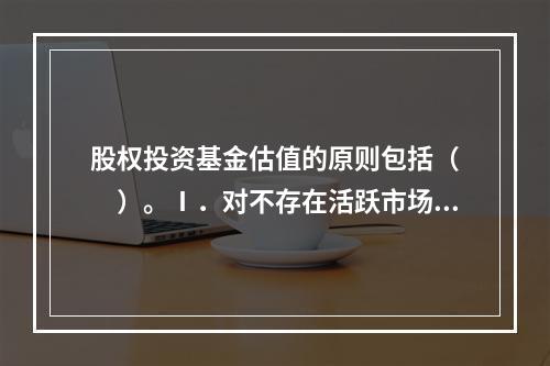 股权投资基金估值的原则包括（　　）。Ⅰ．对不存在活跃市场的投