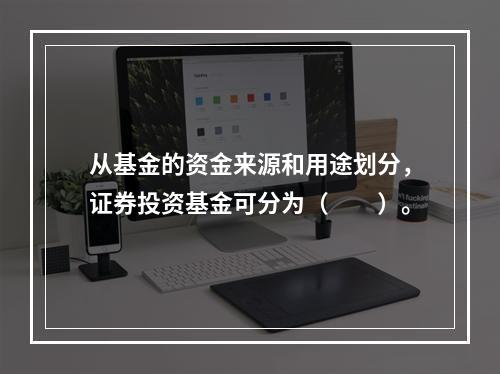 从基金的资金来源和用途划分，证券投资基金可分为（　　）。