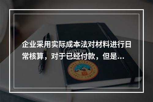 企业采用实际成本法对材料进行日常核算，对于已经付款，但是材料