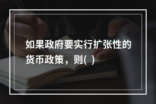 如果政府要实行扩张性的货币政策，则(  )