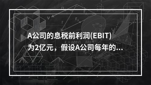 A公司的息税前利润(EBIT)为2亿元，假设A公司每年的折旧