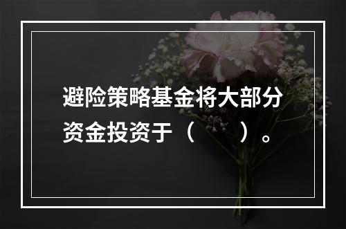 避险策略基金将大部分资金投资于（　　）。