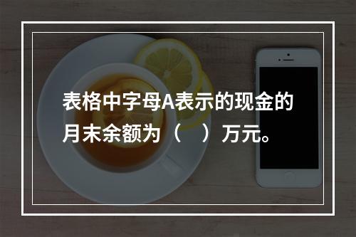 表格中字母A表示的现金的月末余额为（　）万元。