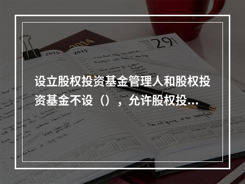 设立股权投资基金管理人和股权投资基金不设（），允许股权投资基