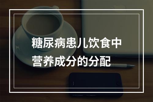 糖尿病患儿饮食中营养成分的分配