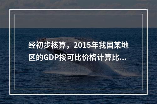 经初步核算，2015年我国某地区的GDP按可比价格计算比上年