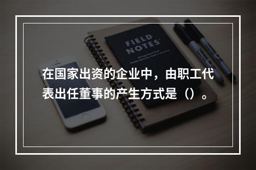 在国家出资的企业中，由职工代表出任董事的产生方式是（）。