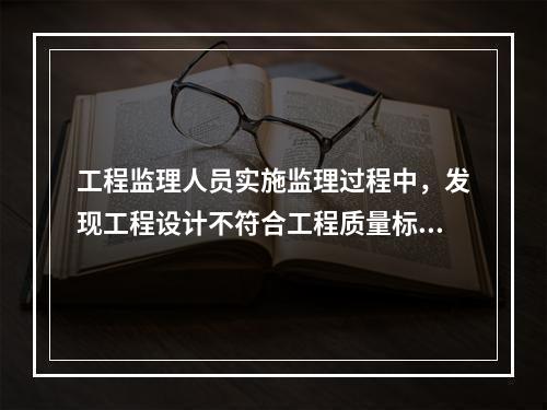 工程监理人员实施监理过程中，发现工程设计不符合工程质量标准或