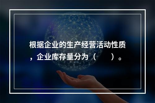 根据企业的生产经营活动性质，企业库存量分为（　　）。