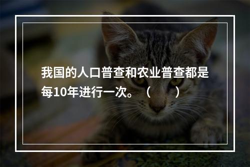 我国的人口普查和农业普查都是每10年进行一次。（　　）