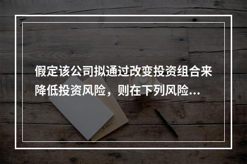 假定该公司拟通过改变投资组合来降低投资风险，则在下列风险中，